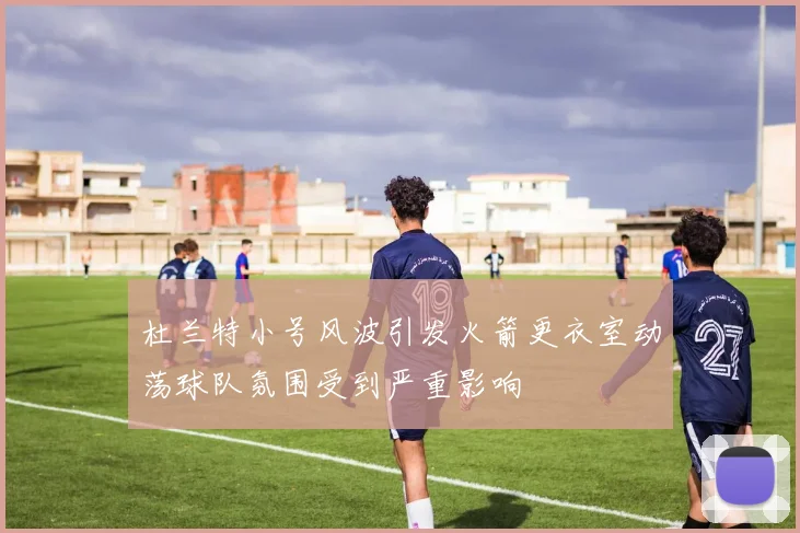 杜兰特小号风波引发火箭更衣室动荡球队氛围受到严重影响