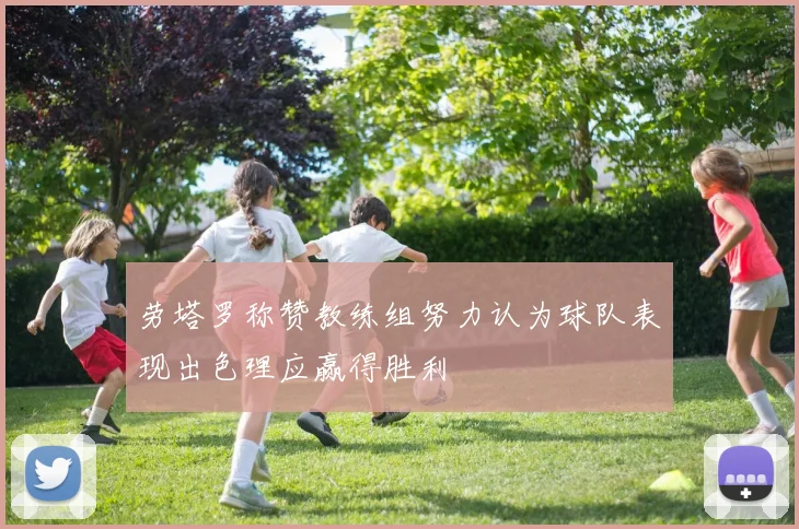 劳塔罗称赞教练组努力认为球队表现出色理应赢得胜利
