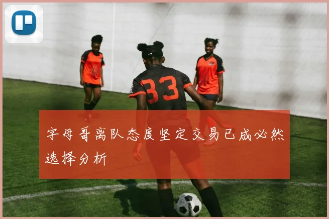 字母哥离队态度坚定交易已成必然选择分析