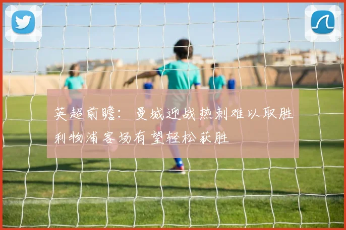 英超前瞻：曼城迎战热刺难以取胜利物浦客场有望轻松获胜