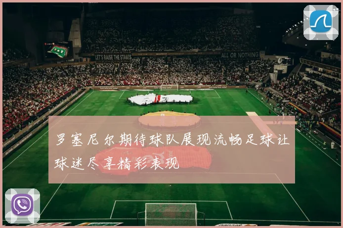 罗塞尼尔期待球队展现流畅足球让球迷尽享精彩表现