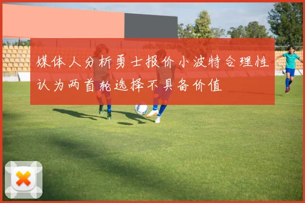 媒体人分析勇士报价小波特合理性认为两首轮选择不具备价值