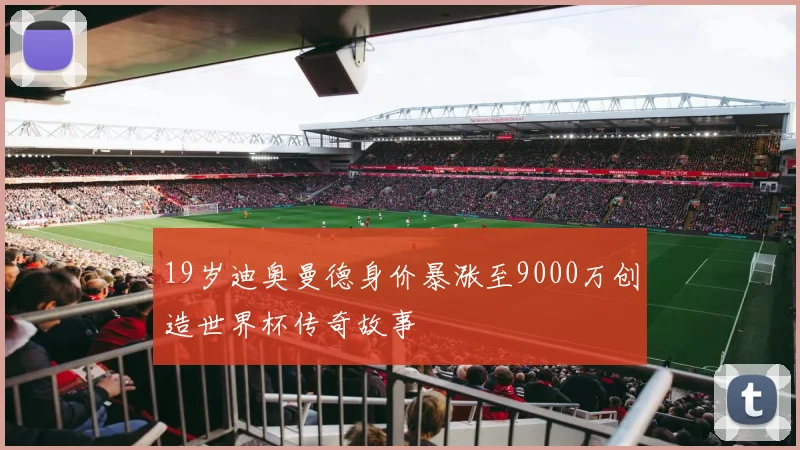 19岁迪奥曼德身价暴涨至9000万创造世界杯传奇故事