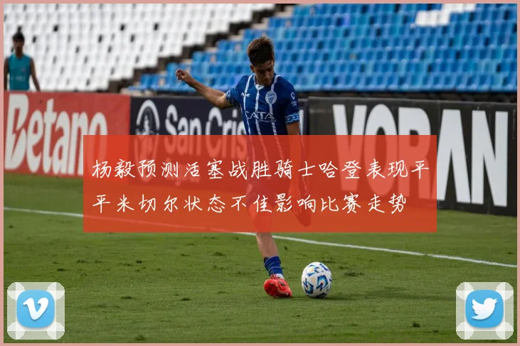 杨毅预测活塞战胜骑士哈登表现平平米切尔状态不佳影响比赛走势
