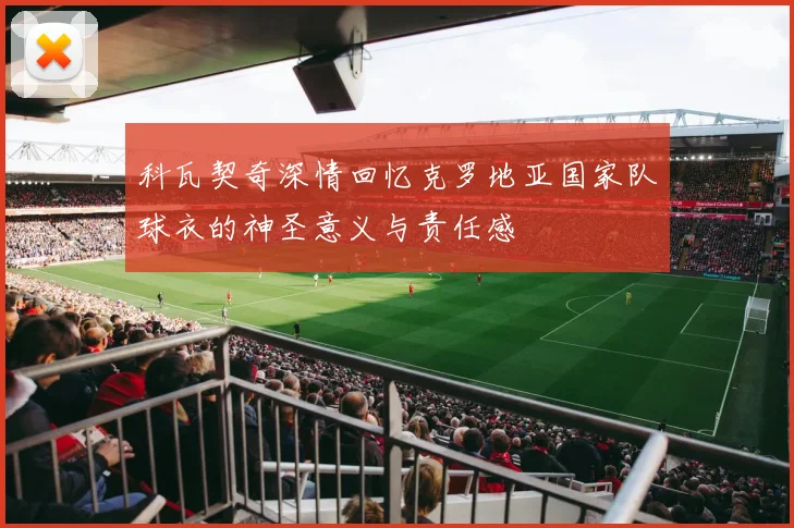 科瓦契奇深情回忆克罗地亚国家队球衣的神圣意义与责任感
