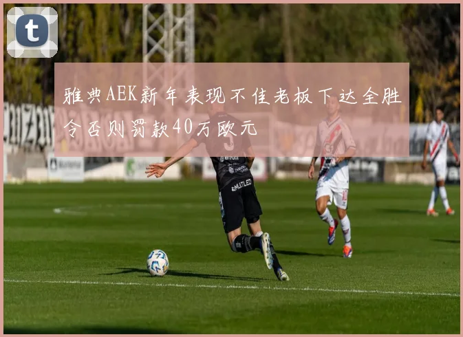 雅典AEK新年表现不佳老板下达全胜令否则罚款40万欧元