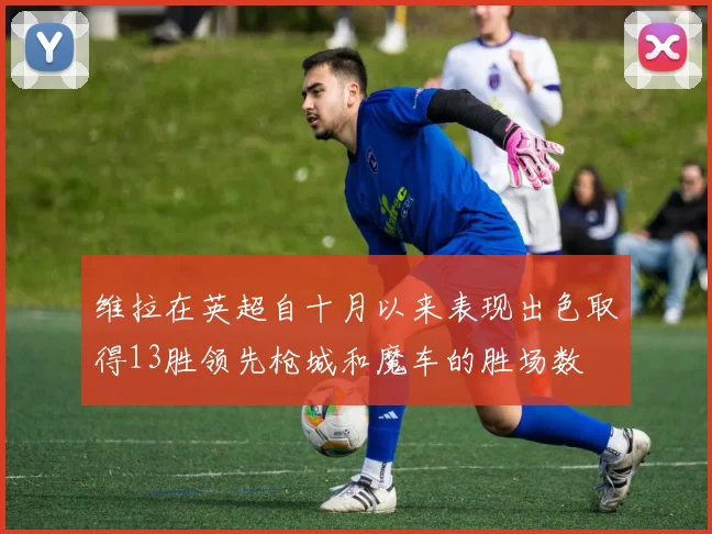 维拉在英超自十月以来表现出色取得13胜领先枪城和魔车的胜场数