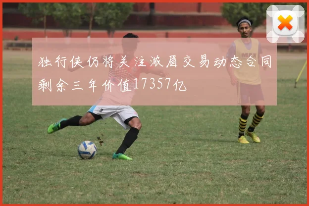 独行侠仍将关注浓眉交易动态合同剩余三年价值17357亿