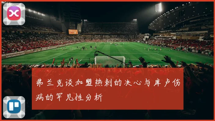 弗兰克谈加盟热刺的决心与库卢伤病的罕见性分析
