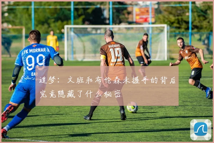 追梦：文班和布伦森未握手的背后究竟隐藏了什么秘密