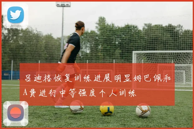 吕迪格恢复训练进展明显姆巴佩和A费进行中等强度个人训练