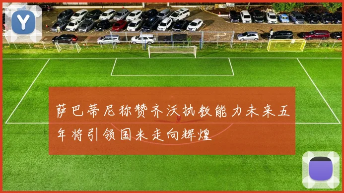 萨巴蒂尼称赞齐沃执教能力未来五年将引领国米走向辉煌