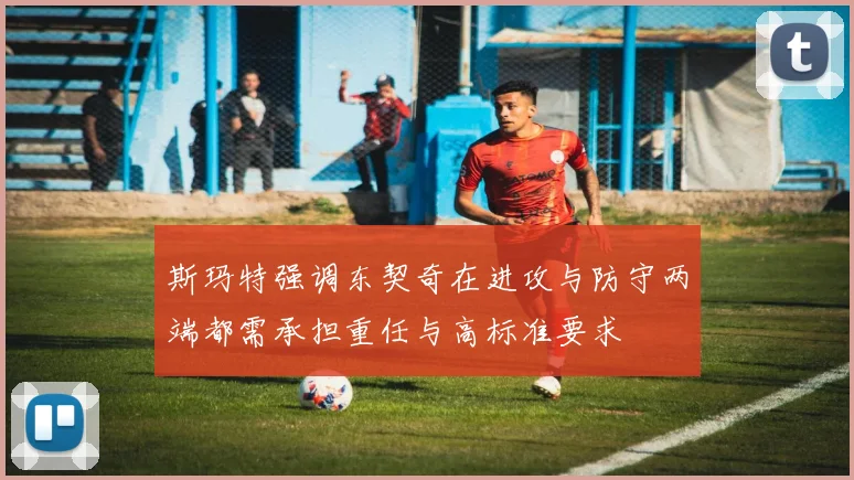 斯玛特强调东契奇在进攻与防守两端都需承担重任与高标准要求