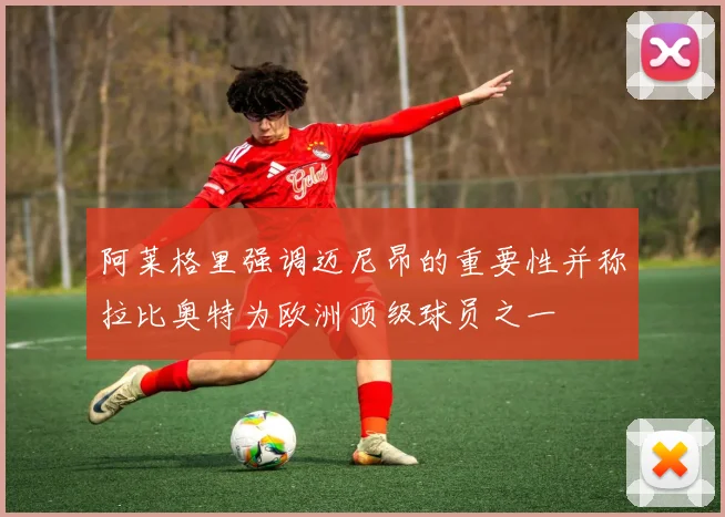 阿莱格里强调迈尼昂的重要性并称拉比奥特为欧洲顶级球员之一
