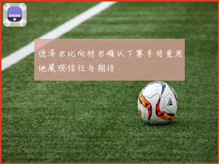 德泽尔比向特尔确认下赛季将重用他展现信任与期待